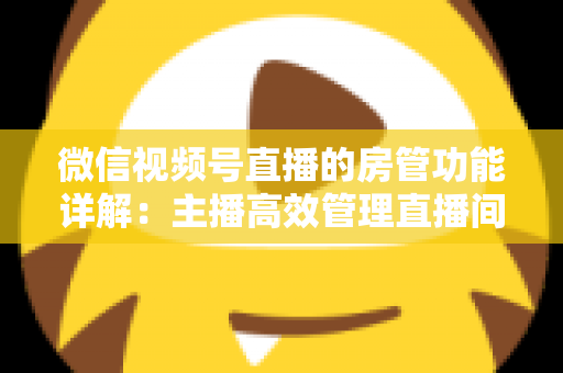 微信视频号直播的房管功能详解：主播高效管理直播间的实战运营指南