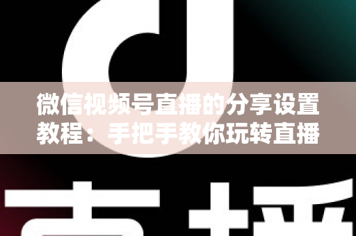 微信视频号直播的分享设置教程:手把手教你玩转直播分享,快速提升直播间人气与传播效果 微信视频号直播的分享设置教程:手把手教你玩转直播分享,快速提升直播间人气与传播效果