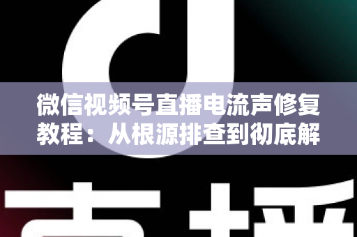 微信视频号直播电流声修复教程:从根源排查到彻底解决,让直播间告别刺耳杂音 微信视频号直播电流声修复教程:从根源排查到彻底解决,让直播间告别刺耳杂音