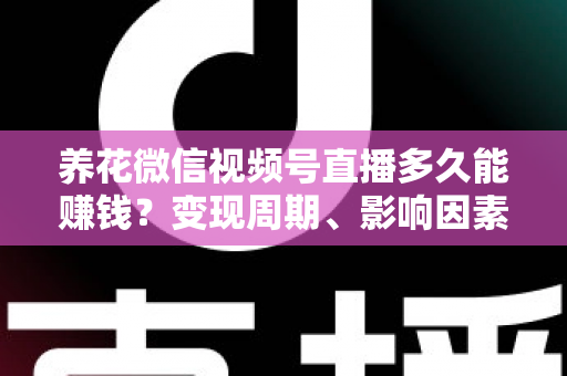 养花微信视频号直播多久能赚钱？变现周期、影响因素与快速起号全攻略