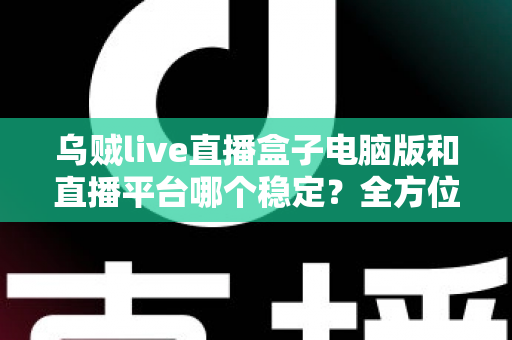 乌贼live直播盒子电脑版和直播平台哪个稳定?全方位对比解析与实用观看指南 乌贼live直播盒子电脑版和直播平台哪个稳定?全方位对比解析与实用观看指南