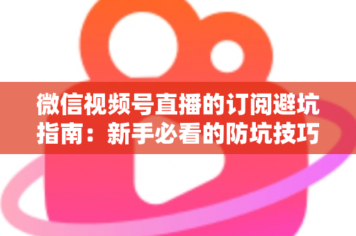 微信视频号直播的订阅避坑指南：新手必看的防坑技巧与理性消费全解析