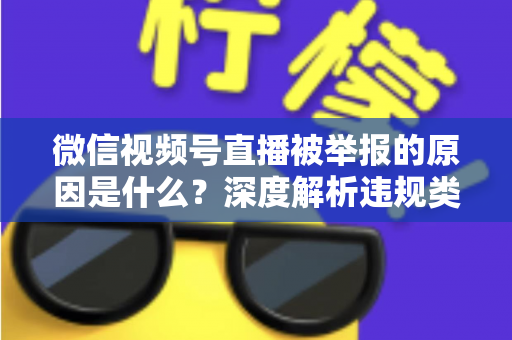 微信视频号直播被举报的原因是什么？深度解析违规类型、处罚规则与防举报实用指南