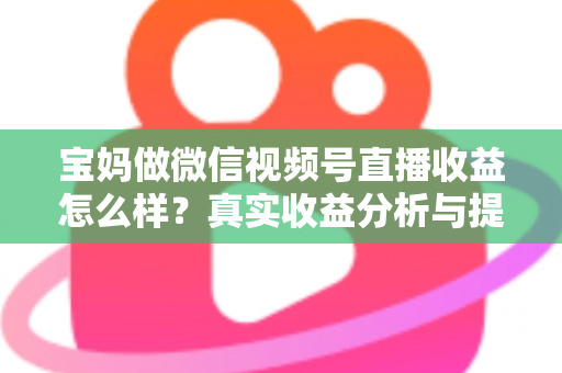 宝妈做微信视频号直播收益怎么样？真实收益分析与提升变现能力的实用指南