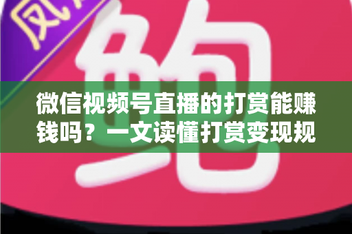 微信视频号直播的打赏能赚钱吗？一文读懂打赏变现规则、分成比例与增收技巧