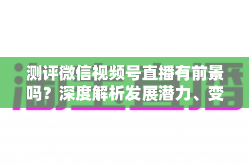 测评微信视频号直播有前景吗？深度解析发展潜力、变现路径与实战机遇