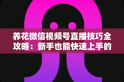 养花微信视频号直播技巧全攻略：新手也能快速上手的实战指南