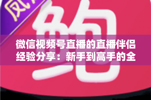 微信视频号直播的直播伴侣经验分享：新手到高手的全流程实战指南