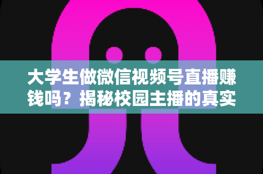 大学生做微信视频号直播赚钱吗？揭秘校园主播的真实收入与变现全攻略