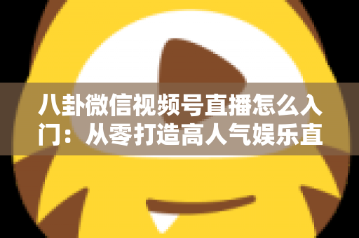 八卦微信视频号直播怎么入门:从零打造高人气娱乐直播间的完整实操指南 八卦微信视频号直播怎么入门:从零打造高人气娱乐直播间的完整实操指南