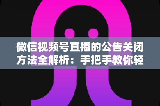 微信视频号直播的公告关闭方法全解析：手把手教你轻松管理直播间公告信息
