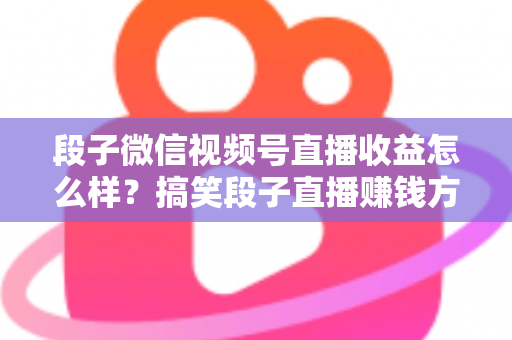 段子微信视频号直播收益怎么样？搞笑段子直播赚钱方式、收益水平与提收入门全解析