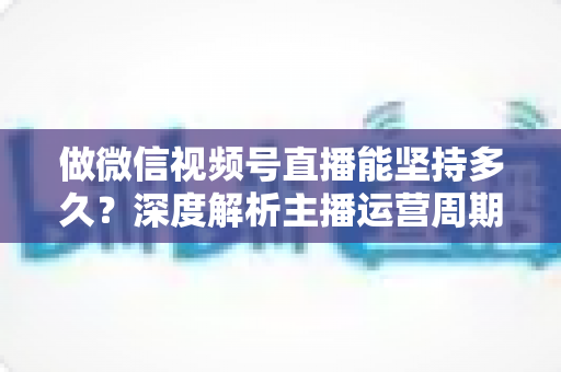 做微信视频号直播能坚持多久？深度解析主播运营周期与长效经营之道