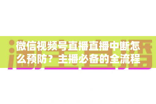 微信视频号直播直播中断怎么预防?主播必备的全流程稳定性保障指南 微信视频号直播直播中断怎么预防?主播必备的全流程稳定性保障指南