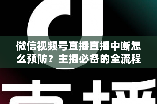 微信视频号直播直播中断怎么预防?主播必备的全流程稳定性保障指南 微信视频号直播直播中断怎么预防?主播必备的全流程稳定性保障指南