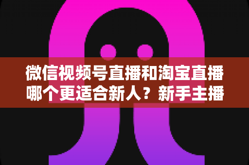 微信视频号直播和淘宝直播哪个更适合新人?新手主播平台选择与避坑全攻略 微信视频号直播和淘宝直播哪个更适合新人?新手主播平台选择与避坑全攻略