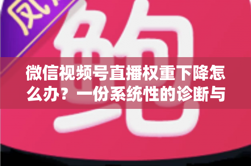 微信视频号直播权重下降怎么办？一份系统性的诊断与恢复实战指南