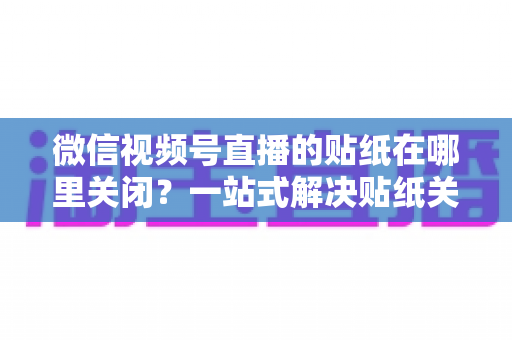 微信视频号直播的贴纸在哪里关闭？一站式解决贴纸关闭难题的完整操作指南