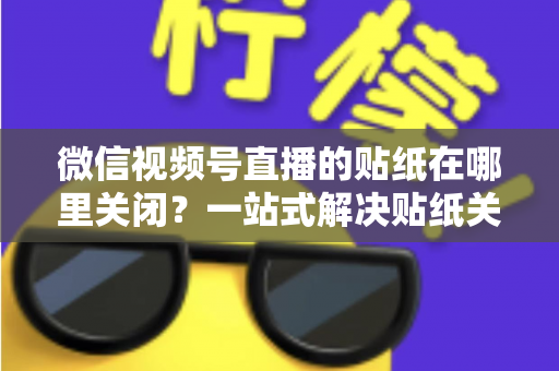 微信视频号直播的贴纸在哪里关闭？一站式解决贴纸关闭难题的完整操作指南
