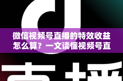 微信视频号直播的特效收益怎么算？一文读懂视频号直播特效收益规则、分成比例与提现全流程