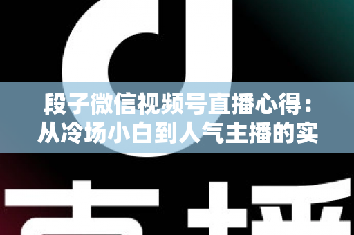 段子微信视频号直播心得:从冷场小白到人气主播的实战进阶指南 段子微信视频号直播心得:从冷场小白到人气主播的实战进阶指南