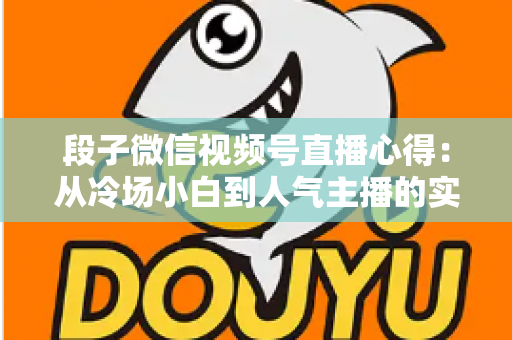 段子微信视频号直播心得:从冷场小白到人气主播的实战进阶指南 段子微信视频号直播心得:从冷场小白到人气主播的实战进阶指南