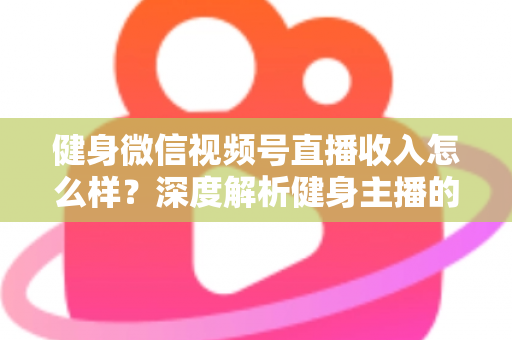 健身微信视频号直播收入怎么样?深度解析健身主播的真实收益与变现之路 健身微信视频号直播收入怎么样?深度解析健身主播的真实收益与变现之路