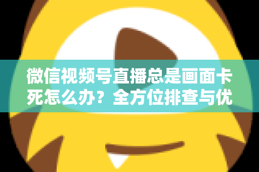 微信视频号直播总是画面卡死怎么办？全方位排查与优化指南，让直播流畅不再卡顿