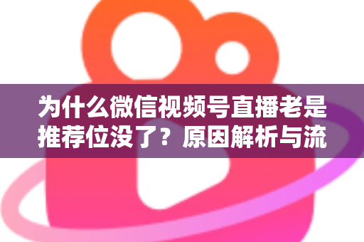 为什么微信视频号直播老是推荐位没了？原因解析与流量恢复全攻略