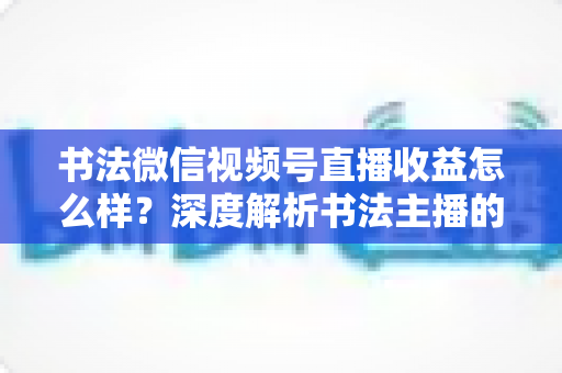 书法微信视频号直播收益怎么样?深度解析书法主播的真实收入水平与变现之道 书法微信视频号直播收益怎么样?深度解析书法主播的真实收入水平与变现之道