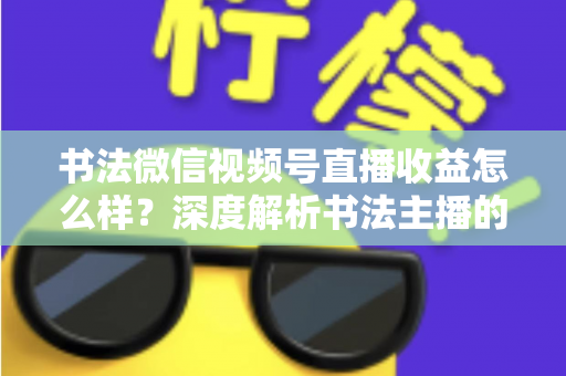 书法微信视频号直播收益怎么样？深度解析书法主播的真实收入水平与变现之道