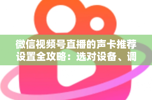 微信视频号直播的声卡推荐设置全攻略：选对设备、调好参数，让直播音质全面提升