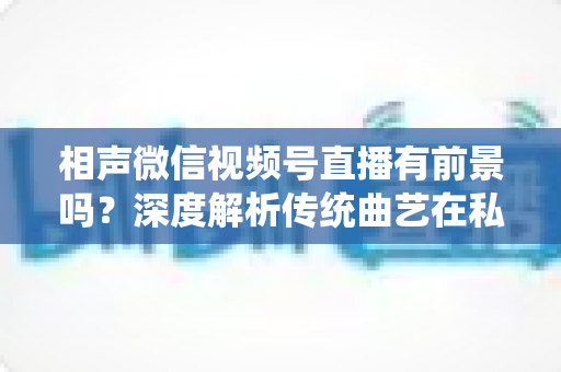 相声微信视频号直播有前景吗?深度解析传统曲艺在私域流量时代的新机遇 相声微信视频号直播有前景吗?深度解析传统曲艺在私域流量时代的新机遇