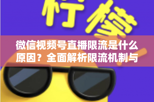 微信视频号直播限流是什么原因？全面解析限流机制与实用解决方案