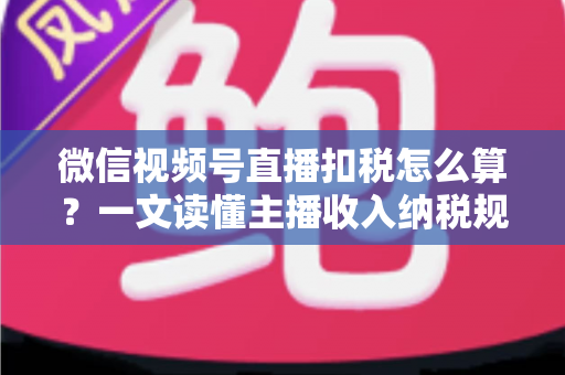 微信视频号直播扣税怎么算？一文读懂主播收入纳税规则与合规操作指南