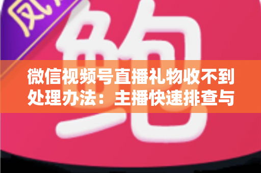 微信视频号直播礼物收不到处理办法：主播快速排查与解决全指南