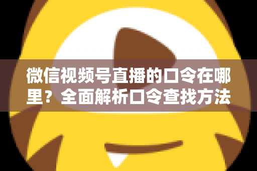 微信视频号直播的口令在哪里？全面解析口令查找方法与使用技巧的实用指南