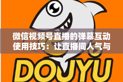 微信视频号直播的弹幕互动使用技巧：让直播间人气与转化双提升的实战手册