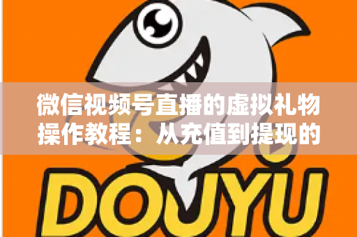 微信视频号直播的虚拟礼物操作教程：从充值到提现的全流程实战指南