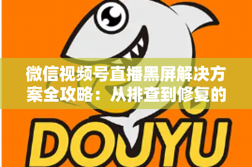 微信视频号直播黑屏解决方案全攻略:从排查到修复的完整实用指南 微信视频号直播黑屏解决方案全攻略:从排查到修复的完整实用指南