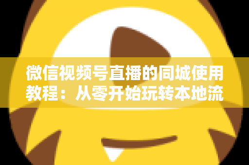 微信视频号直播的同城使用教程:从零开始玩转本地流量的完整实操指南 微信视频号直播的同城使用教程:从零开始玩转本地流量的完整实操指南