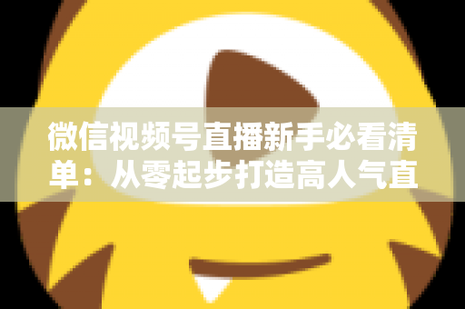 微信视频号直播新手必看清单:从零起步打造高人气直播间的完整攻略 微信视频号直播新手必看清单:从零起步打造高人气直播间的完整攻略