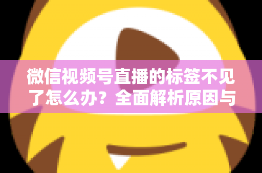 微信视频号直播的标签不见了怎么办？全面解析原因与恢复方法，助你快速找回流量入口