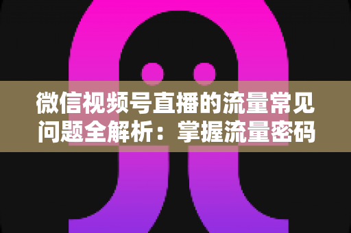 微信视频号直播的流量常见问题全解析：掌握流量密码，让你的直播间人气翻倍