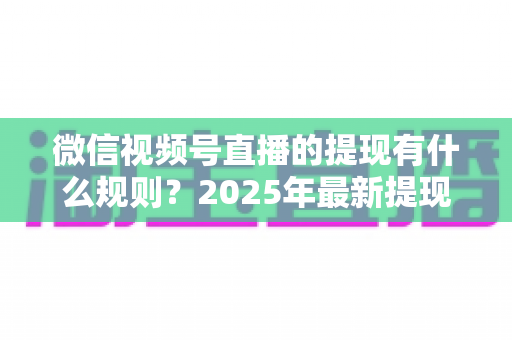 微信视频号直播的提现有什么规则?2025年最新提现条件、流程与注意事项全解析 微信视频号直播的提现有什么规则?2025年最新提现条件、流程与注意事项全解析