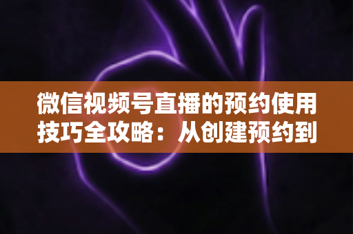 微信视频号直播的预约使用技巧全攻略:从创建预约到引爆直播间人气的实战指南 微信视频号直播的预约使用技巧全攻略:从创建预约到引爆直播间人气的实战指南