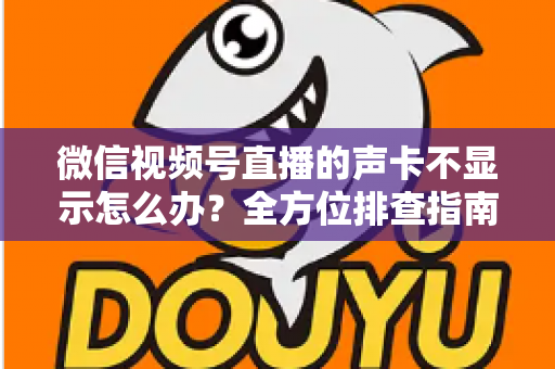 微信视频号直播的声卡不显示怎么办？全方位排查指南让你快速恢复开播