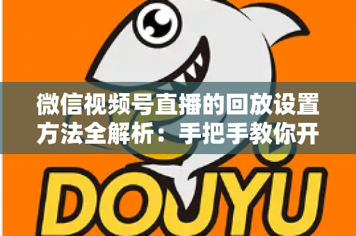 微信视频号直播的回放设置方法全解析：手把手教你开启、管理与利用直播回放，让每一场直播都不白白浪费