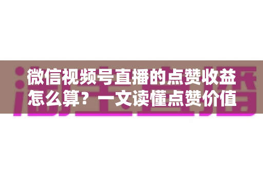 微信视频号直播的点赞收益怎么算?一文读懂点赞价值、微信豆打赏与带货佣金的真实结算逻辑 微信视频号直播的点赞收益怎么算?一文读懂点赞价值、微信豆打赏与带货佣金的真实结算逻辑