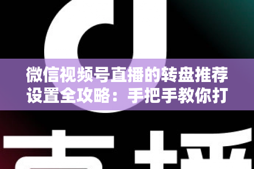 微信视频号直播的转盘推荐设置全攻略:手把手教你打造高互动、高流量的爆款直播间 微信视频号直播的转盘推荐设置全攻略:手把手教你打造高互动、高流量的爆款直播间